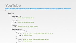 YouTube
gdata.youtube.com/feeds/api/users/NationalGeographic/uploads?v=2&alt=json&max-results=50
{
!   […]
!   "entry": [
...