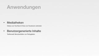 Anwendungen

•   Mediatheken
    Videos von YouTube & Fotos von Facebook verbinden


•   Benutzergenerierte Inhalte
    Tw...