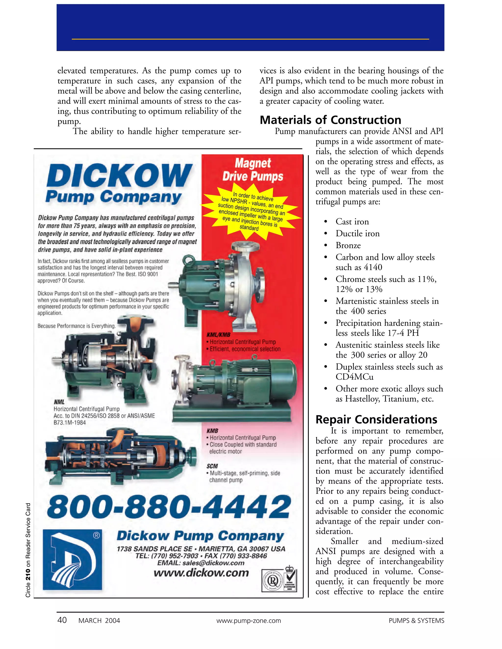 elevated temperatures. As the pump comes up to                vices is also evident in the bearing housings of the
                                    temperature in such cases, any expansion of the               API pumps, which tend to be much more robust in
                                    metal will be above and below the casing centerline,          design and also accommodate cooling jackets with
                                    and will exert minimal amounts of stress to the cas-          a greater capacity of cooling water.
                                    ing, thus contributing to optimum reliability of the
                                    pump.                                                         Materials of Construction
                                         The ability to handle higher temperature ser-                      Pump manufacturers can provide ANSI and API
                                                                                                                     pumps in a wide assortment of mate-
                                                                                                                     rials, the selection of which depends
                                                                                                                     on the operating stress and effects, as
                                                                                                                     well as the type of wear from the
                                                                                                                     product being pumped. The most
                                                                                        In order to                  common materials used in these cen-
                                                                                  low NPSHR         achieve
                                                                                 suction de    - values, an
                                                                                                            end
                                                                                                                     trifugal pumps are:
                                                                                           sign
                                                                                 enclosed im incorporating an
                                                                                             pe
                                                                                  eye and in ller with a large
                                                                                              jection bo
                                                                                          standard res is
                                                                                                                    •   Cast iron
                                                                                                                    •   Ductile iron
                                                                                                                    •   Bronze
                                                                                                                    •   Carbon and low alloy steels
                                                                                                                        such as 4140
                                                                                                                    •   Chrome steels such as 11%,
                                                                                                                        12% or 13%
                                                                                                                    •   Martenistic stainless steels in
                                                                                                                        the 400 series
                                                                                                                    •   Precipitation hardening stain-
                                                                                                                        less steels like 17-4 PH
                                                                                                                    •   Austenitic stainless steels like
                                                                                                                        the 300 series or alloy 20
                                                                                                                    •   Duplex stainless steels such as
                                                                                                                        CD4MCu
                                                                                                                    •   Other more exotic alloys such
                                                                                                                        as Hastelloy, Titanium, etc.

                                                                                                                 Repair Considerations
                                                                                                                     It is important to remember,
                                                                                                                 before any repair procedures are
                                                                                                                 performed on any pump compo-
                                                                                                                 nent, that the material of construc-
                                                                                                                 tion must be accurately identified
                                                                                                                 by means of the appropriate tests.
                                                                                                                 Prior to any repairs being conduct-
                                                                                                                 ed on a pump casing, it is also
Circle 210 on Reader Service Card




                                                                                                                 advisable to consider the economic
                                                                                                                 advantage of the repair under con-
                                                                                                                 sideration.
                                                                                                                     Smaller and medium-sized
                                                                                                                 ANSI pumps are designed with a
                                                                                                                 high degree of interchangeability
                                                                                                                 and produced in volume. Conse-
                                                                                                                 quently, it can frequently be more
                                                                                                                 cost effective to replace the entire


                                    40   MARCH 2004                             www.pump-zone.com                                        PUMPS & SYSTEMS
 
