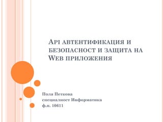 API АВТЕНТИФИКАЦИЯ И
  БЕЗОПАСНОСТ И ЗАЩИТА НА
  WEB ПРИЛОЖЕНИЯ




Поля Петкова
специалност Информатика
ф.н. 10611
 