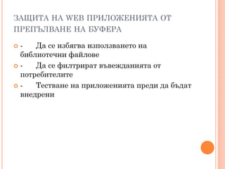 ЗАЩИТА НА WEB ПРИЛОЖЕНИЯТА ОТ
ПРЕПЪЛВАНЕ НА БУФЕРА

-   Да се избягва използването на
 библиотечни файлове
-   Да се филтрират въвежданията от
 потребителите
-   Тестване на приложенията преди да бъдат
 внедрени
 
