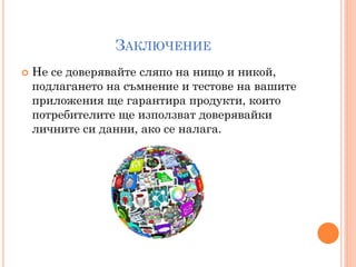 ЗАКЛЮЧЕНИЕ
   Не се доверявайте сляпо на нищо и никой,
    подлагането на съмнение и тестове на вашите
    приложения ще гарантира продукти, които
    потребителите ще използват доверявайки
    личните си данни, ако се налага.
 