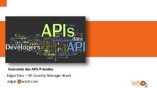 Economia das APIs Privadas
edgar
Edgar Silva – VP, Country Manager Brazil
wso2.com
 