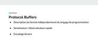 Protocol Buffers
● Description du format indépendamment du langage de programmation
● Sérialisation / Désérialisation rapide
● Encodage binaire
 
