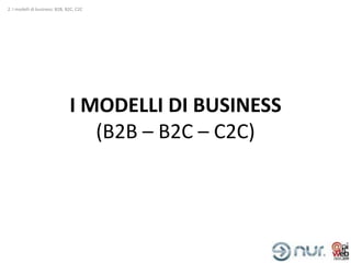 2. I modelli di business: B2B, B2C, C2C




                                I MODELLI DI BUSINESS
                                   (B2B – B2C – C2C)
 
