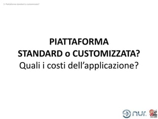 3. Piattaforma standard o customizzata?




                        PIATTAFORMA
               STANDARD o CUSTOMIZZATA?
               Quali i costi dell’applicazione?
 