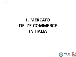 1. Il mercato dell’e-commerce in Italia




                                             IL MERCATO
                                          DELL’E-COMMERCE
                                               IN ITALIA
 