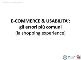 4. Usabilità e-commerce: shopping experience




                   E-COMMERCE & USABILITA’:
                        gli errori più comuni
                     (la shopping experience)
 