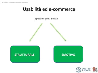 4. Usabilità e-commerce: shopping experience




                                   Usabilità ed e-commerce
                                               2 possibili punti di vista:




                     STRUTTURALE                                             EMOTIVO
 