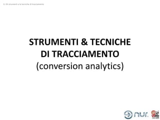 6. Gli strumenti e le tecniche di tracciamento




                             STRUMENTI & TECNICHE
                               DI TRACCIAMENTO
                              (conversion analytics)
 