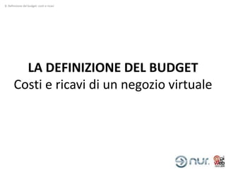 8. Definizione del budget: costi e ricavi




         LA DEFINIZIONE DEL BUDGET
       Costi e ricavi di un negozio virtuale
 