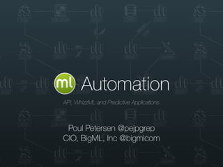 BigML, Inc 1
Automation
Poul Petersen @pejpgrep
CIO, BigML, Inc @bigmlcom
API, WhizzML and Predictive Applications
 
