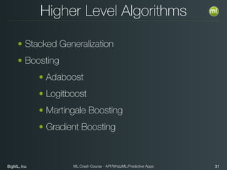 BigML, Inc 31ML Crash Course - API/WhizzML/Predictive Apps
Higher Level Algorithms
• Stacked Generalization
• Boosting
• Adaboost
• Logitboost
• Martingale Boosting
• Gradient Boosting
 