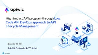 High impact API program through Low
Code API DevOps approach to API
Lifecycle Management
Rakshith Co-founder & CEO Apiwiz
December 8th 2021
 