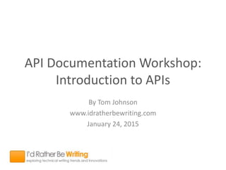API Documentation Workshop:
Introduction to APIs
By Tom Johnson
www.idratherbewriting.com
January 24, 2015
 