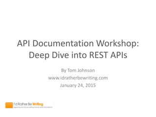 API Documentation Workshop:
Deep Dive into REST APIs
By Tom Johnson
www.idratherbewriting.com
January 24, 2015
 