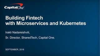 Building Fintech
with Microservices and Kubernetes
SEPTEMBER, 2018
Irakli Nadareishvili,
Sr. Director, SharedTech, Capital One.
 