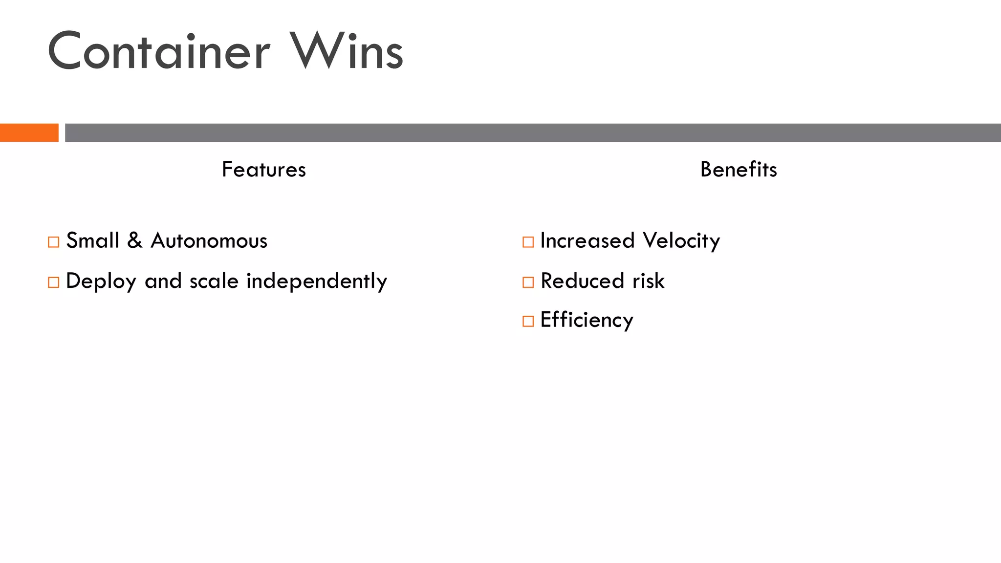 Container Wins
¨ Small & Autonomous
¨ Deploy and scale independently
¨ Increased Velocity
¨ Reduced risk
¨ Efficiency
Features Benefits
 