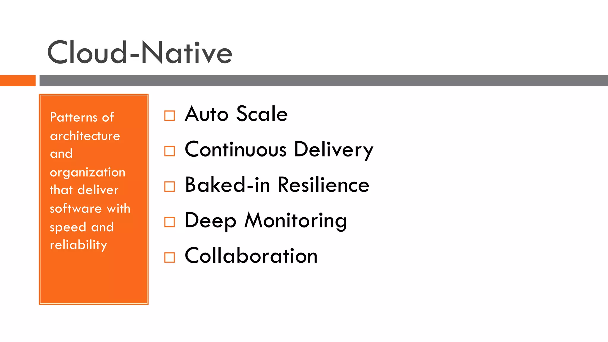 Cloud-Native
Patterns of
architecture
and
organization
that deliver
software with
speed and
reliability
¨ Auto Scale
¨ Continuous Delivery
¨ Baked-in Resilience
¨ Deep Monitoring
¨ Collaboration
 