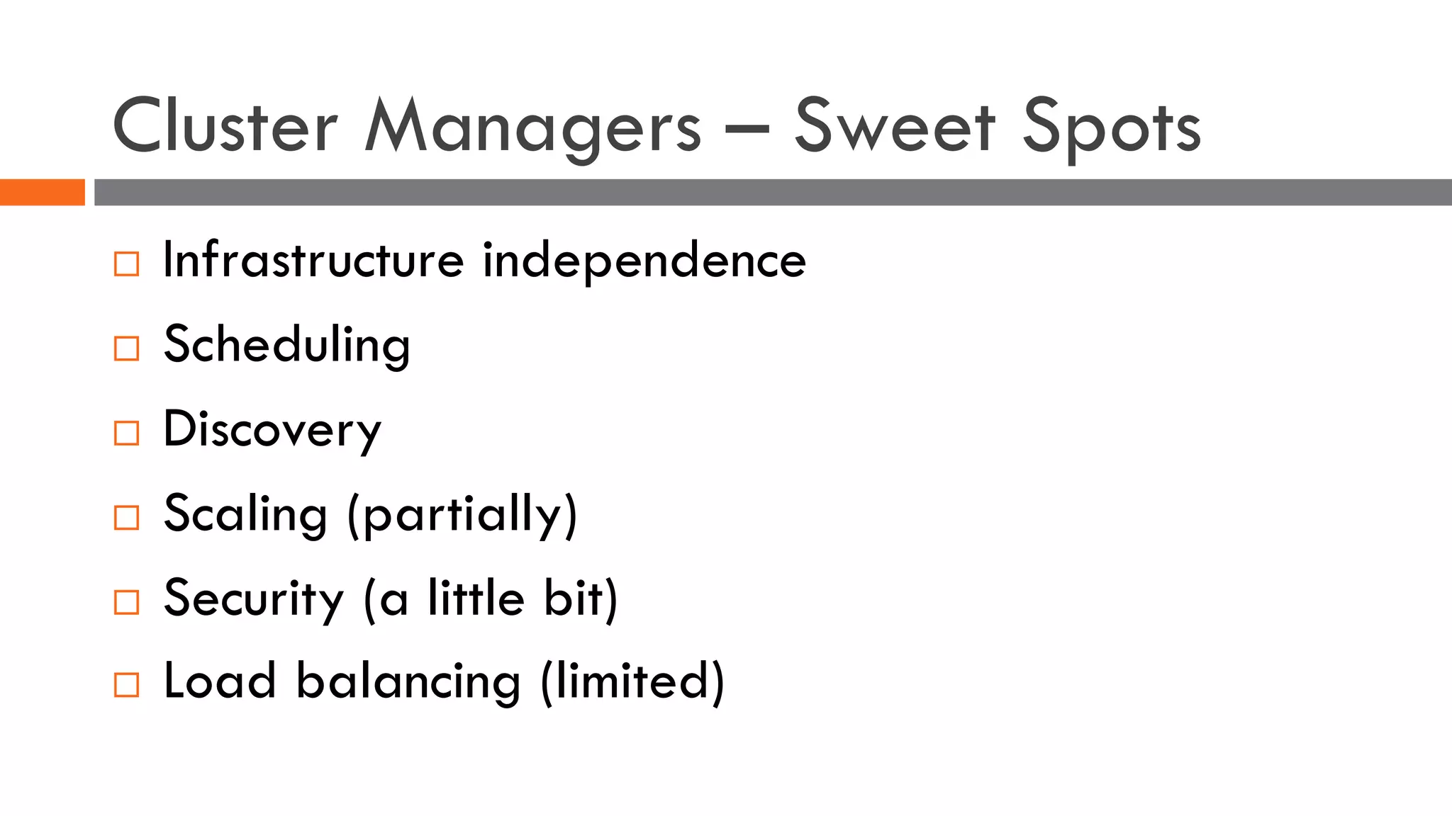 Cluster Managers – Sweet Spots
¨ Infrastructure independence
¨ Scheduling
¨ Discovery
¨ Scaling (partially)
¨ Security (a little bit)
¨ Load balancing (limited)
 