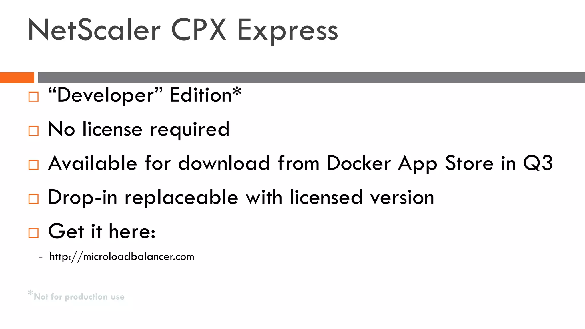 NetScaler CPX Express
¨ “Developer” Edition*
¨ No license required
¨ Available for download from Docker App Store in Q3
¨ Drop-in replaceable with licensed version
¨ Get it here:
– http://microloadbalancer.com
*Not for production use
 