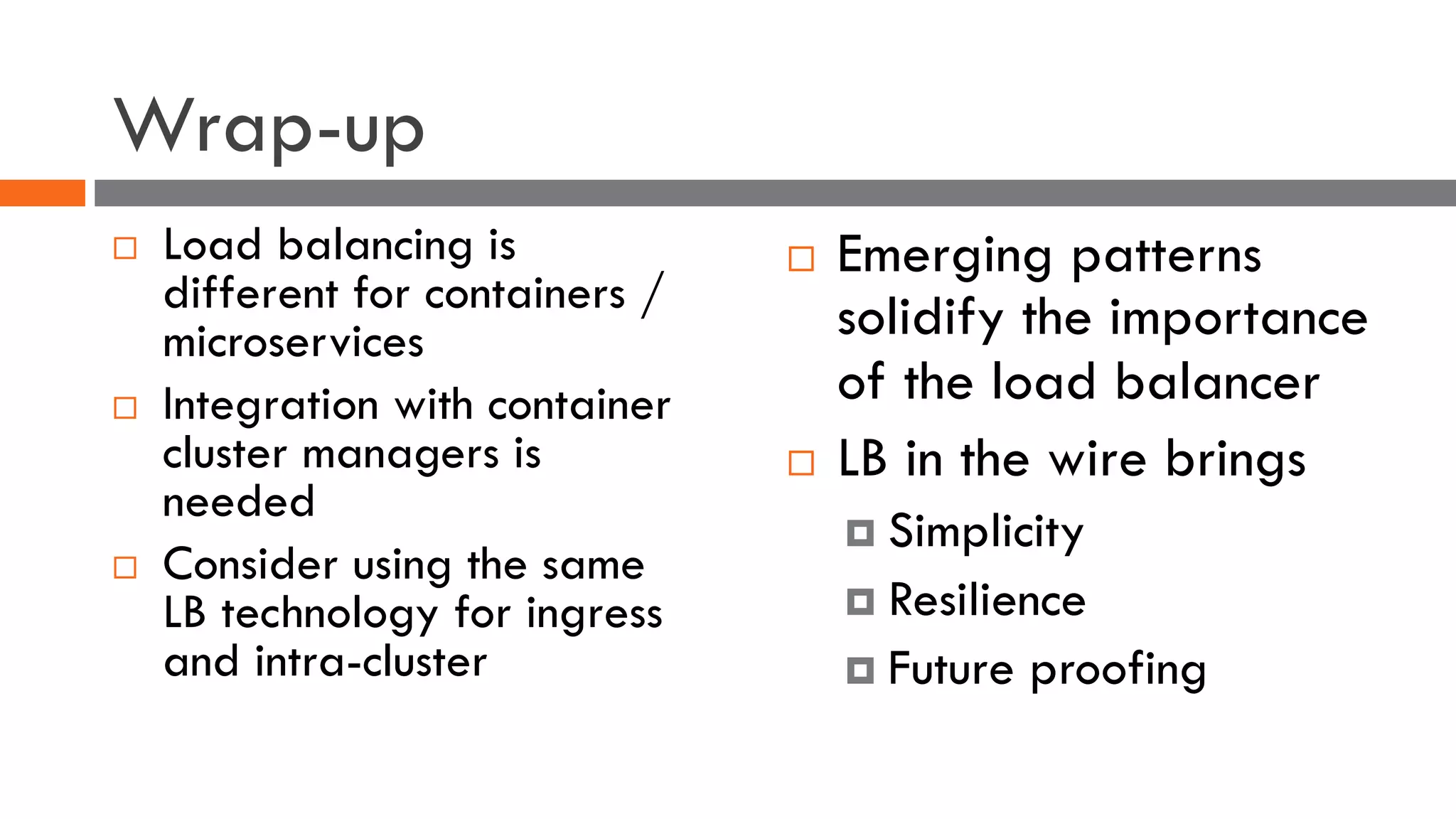 Wrap-up
¨ Load balancing is
different for containers /
microservices
¨ Integration with container
cluster managers is
needed
¨ Consider using the same
LB technology for ingress
and intra-cluster
¨ Emerging patterns
solidify the importance
of the load balancer
¨ LB in the wire brings
¤ Simplicity
¤ Resilience
¤ Future proofing
 