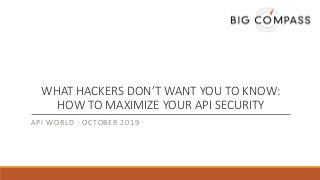 WHAT HACKERS DON’T WANT YOU TO KNOW:
HOW TO MAXIMIZE YOUR API SECURITY
API WORLD - OCTOBER 2019
 