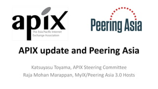 APIX update and Peering Asia
Katsuyasu Toyama, APIX Steering Committee
Raja Mohan Marappan, MyIX/Peering Asia 3.0 Hosts
 
