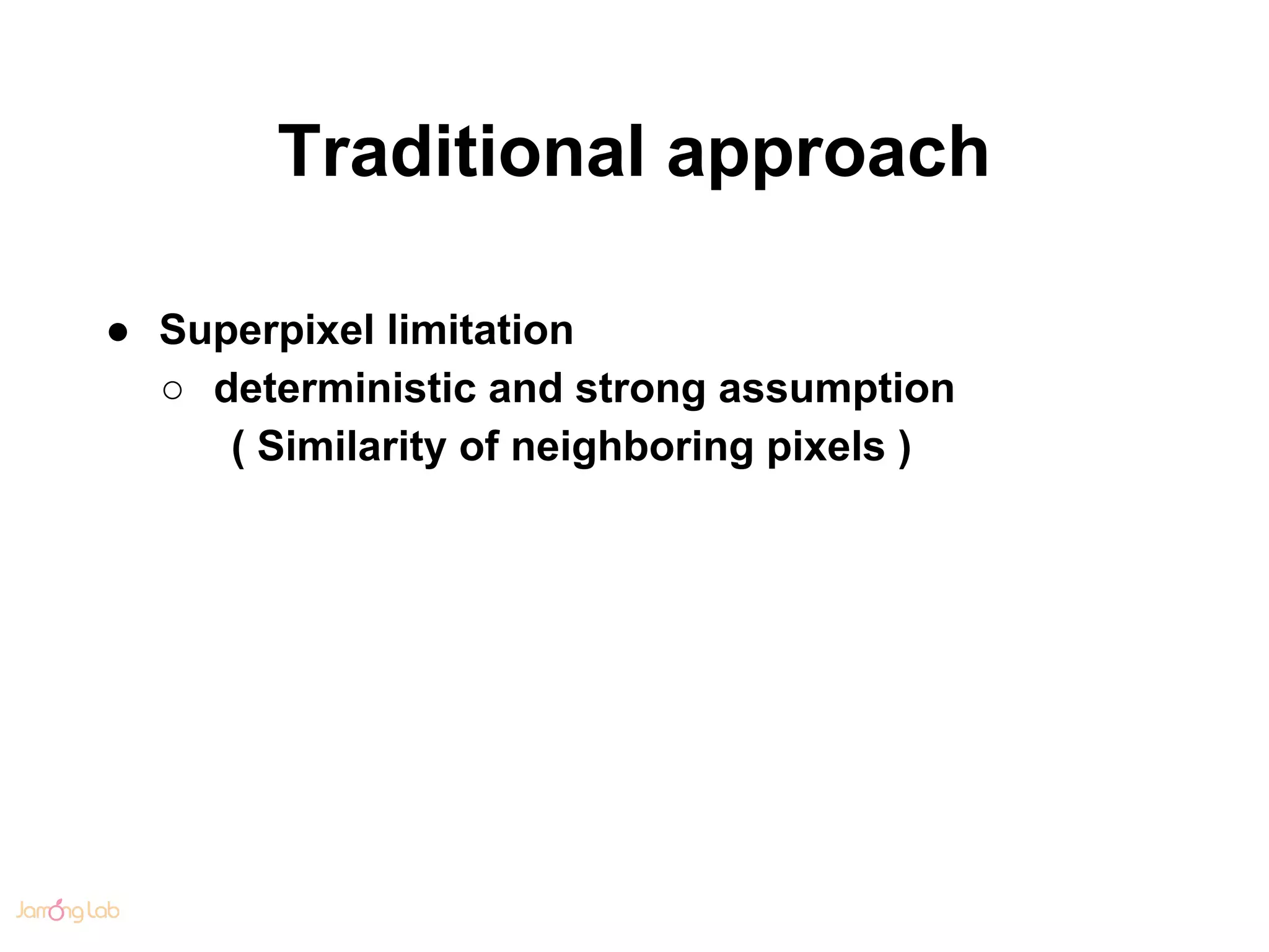 Traditional approach
● Superpixel limitation
○ deterministic and strong assumption
( Similarity of neighboring pixels )
 