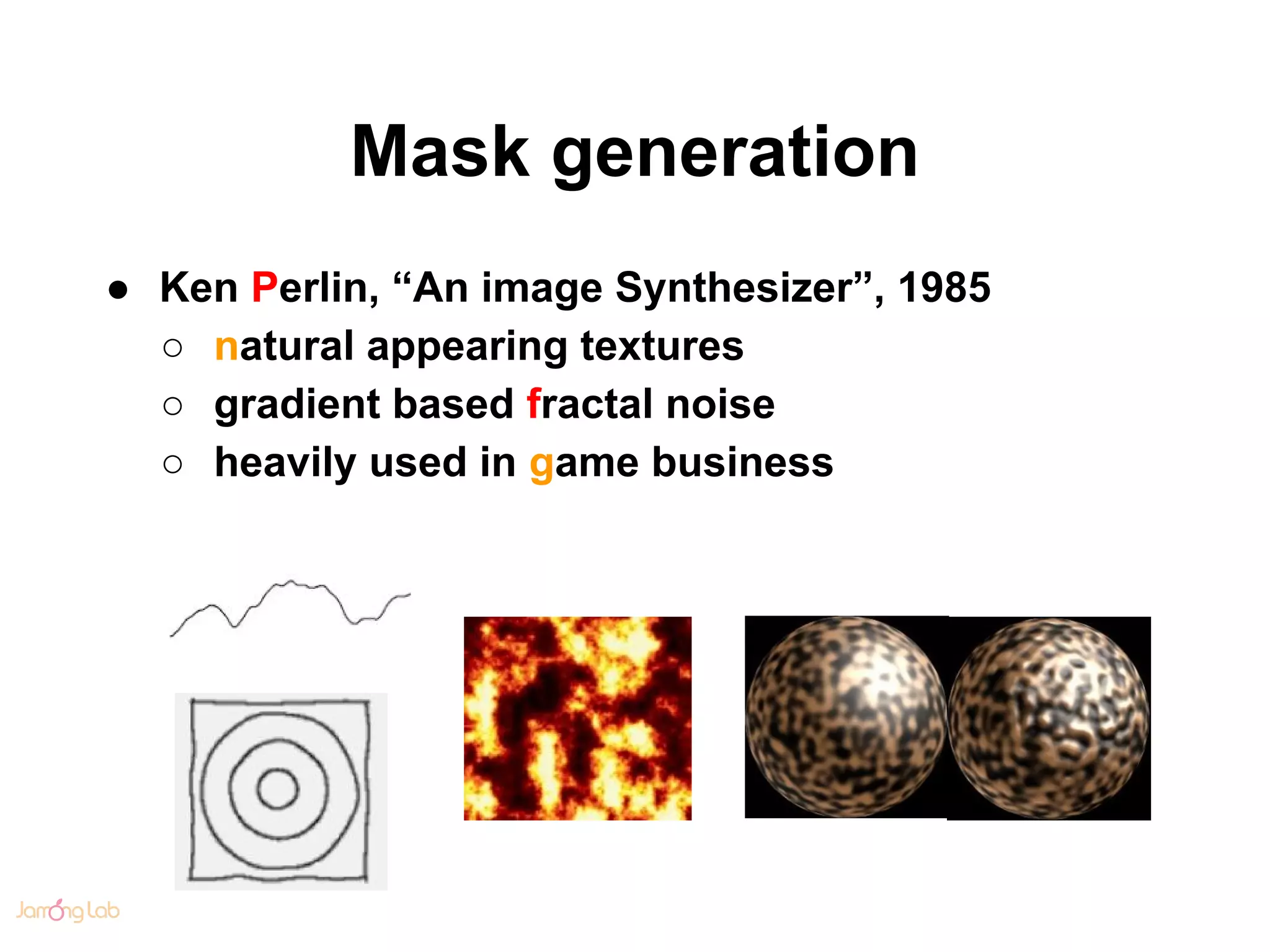 Mask generation
● Ken Perlin, “An image Synthesizer”, 1985
○ natural appearing textures
○ gradient based fractal noise
○ heavily used in game business
 
