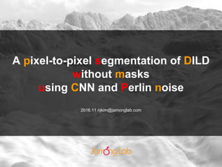 A pixel-to-pixel segmentation of DILD
without masks
using CNN and Perlin noise
2016.11 njkim@jamonglab.com
 