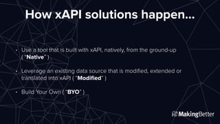 How xAPI solutions happen…
• Use a tool that is built with xAPI, natively, from the ground-up
( “Native” )
• Leverage an e...