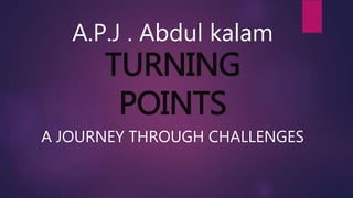 A.P.J . Abdul kalam
TURNING
POINTS
A JOURNEY THROUGH CHALLENGES
 