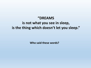 “DREAMS
is not what you see in sleep,
is the thing which doesn’t let you sleep.”
Who said these words?
 