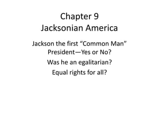 Chapter 9
  Jacksonian America
Jackson the first “Common Man”
     President—Yes or No?
     Was he an egalitarian?
      Equal rights for all?
 
