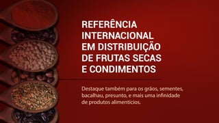 REFERÊNCIA
INTERNACIONAL
EM DISTRIBUIÇÃO
DE FRUTAS SECAS
E CONDIMENTOS
Destaque também para os grãos, sementes,
bacalhau, presunto, e mais uma infinidade
de produtos alimentícios.
 
