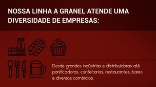 NOSSA LINHA A GRANEL ATENDE UMA
DIVERSIDADE DE EMPRESAS:
Desde grandes indústrias e distribuidoras até
paniﬁcadoras, confeitarias, restaurantes, bares
e diversos comércios.
 