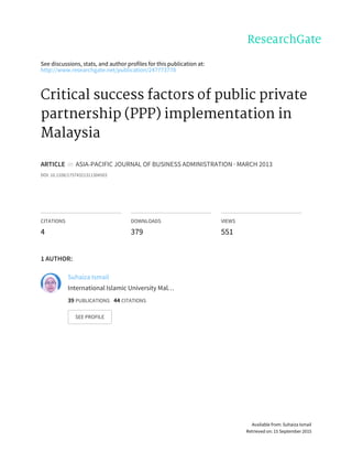 See	discussions,	stats,	and	author	profiles	for	this	publication	at:
http://www.researchgate.net/publication/247773778
Critical	success	factors	of	public	private
partnership	(PPP)	implementation	in
Malaysia
ARTICLE		in		ASIA-PACIFIC	JOURNAL	OF	BUSINESS	ADMINISTRATION	·	MARCH	2013
DOI:	10.1108/17574321311304503
CITATIONS
4
DOWNLOADS
379
VIEWS
551
1	AUTHOR:
Suhaiza	Ismail
International	Islamic	University	Mal…
39	PUBLICATIONS			44	CITATIONS			
SEE	PROFILE
Available	from:	Suhaiza	Ismail
Retrieved	on:	15	September	2015
 