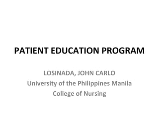 PATIENT EDUCATION PROGRAM 
LOSINADA, JOHN CARLO 
University of the Philippines Manila 
College of Nursing 
 