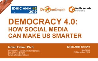 DEMOCRACY 4.0:
HOW SOCIAL MEDIA
CAN MAKE US SMARTER
Ismail Fahmi, Ph.D.
Director PT. Media Kernels Indonesia
(a.k.a Drone Emprit)
Ismail.fahmi@gmail.com
IDNIC AMM #2 2019
BANDUNG
21 November 2019
 