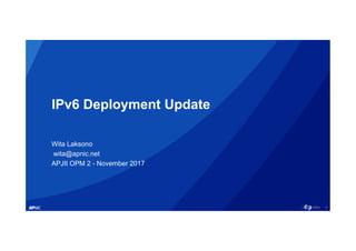 1
IPv6 Deployment Update
Wita Laksono
wita@apnic.net
APJII OPM 2 - November 2017
 