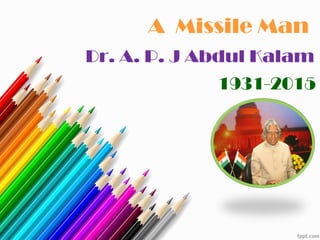 Dr. A. P. J Abdul Kalam
A Missile Man
1931-2015
 