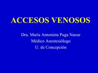 ACCESOS VENOSOS
Dra. María Antonieta Puga Naour
Médico Anestesiólogo
U. de Concepción
 