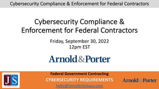 Federal Government Contracting
CYBERSECURITY REQUIREMENTS
hello@JenniferSchaus.com
Cybersecurity Compliance & Enforcement for Federal Contractors
Cybersecurity Compliance &
Enforcement for Federal Contractors
Friday, September 30, 2022
12pm EST
 