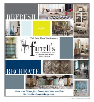 July 2016 | SceneNewspaper.com | 19
REFRESH
RECREATE
refine
farrell’s214 Watson Street, Ripon
(920) 748-6370
F I N E F U R N I S H I N G S , L L C
Visit our Store for Ideas and Innovation
farrellsfinefurnishings.com
Visit Us In Ripon This Summer...
 