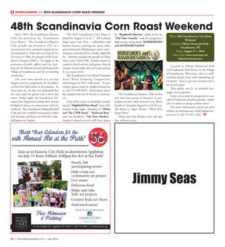 26  |  SceneNewspaper.com  | July 2016
ENTERTAINMENT // 48TH SCANDINAVIA CORN ROAST WEEKEND
Since 1969, the Scandinavia Booster
Club has presented the “Scandinavia
Corn Roast.” The Scandinavia Booster
Club actually was formed in 1927 as a
community/civic minded organization.
Incorporated in 1966 and receiving 501(c)
(3) status in 1986, the purpose of the Scan-
dinavia Booster Club is “To engage in the
promotion of public affairs and civic func-
tions for the betterment and well-being of the
Village of Scandinavia and the surrounding
community.”
The corn roast started as a one-day
August event to compliment the Scandina-
via Free Fair held earlier in the summer. As
time went on, the fair was disbanded but
the corn roast has grown into a three day
event. Friday night, the Scandinavia Vol-
unteer Fire Department holds their annual
firefighter’s dance in conjunction with the
weekend. The Scandinavia Viking Baseball
Club puts on a softball tournament Friday
and Saturday and hosts two B.A.B.A. base-
ball games on Sunday.
The 48th Scandinavia Corn Roast is
slated for August 5, 6, & 7. All weekend
long enjoy Fun Pros – inflatables and
bounce houses, a petting zoo, pony rides,
great food and refreshments, great enter-
tainment, and there’ll be a Friday night fish
fry. Saturday includes the parade on Main
Street and a Truck Pull. Sunday attend an
outdoor church service, ball games, farm &
antique tractor pulls, the corn roast and pie
& ice cream social.
The Scandinavia Corn Roast Chainsaw
Artist Wood Sculpting Competition,
which began in 2012, will return. To par-
ticipate please email at info@cornroast.net
or call 715-498-0455. Information about
the competition can be found at cornroast.
net
A lot of live music is scheduled, includ-
ing the “Highfield Drive Band,” from Mil-
waukee Friday night. Saturday it’s “Orlow
and The CWB Band,” “Railroad Ron,”
and our headliner “Ask Your Mother.”
Sunday’s church service will have music
by “Shepherd’s Quarter,” polka music by
“Old Time Sounds,” and the progressive
high-energy string band “HORSESHOES
and HANDGRENADES!”
The Scandinavia Booster Club invites
you and your group or business to par-
ticipate in their 48th Annual Corn Roast
Parade on Saturday, August 6 at 10:30 a.m.
The theme is “Super Heroes – Who’s Your
Super Hero?”
Please note that Sunday is the only day
they will serve corn.
Located at Ellison Memorial Park
(110 Industrial Park Drive) in the Village
of Scandinavia, Wisconsin, this is a well-
rounded family event with something for
everyone! They’ve got you covered with a
lot of tent space!
Their policy, not 21, no alcoholic bev-
erages, no exceptions!
Some events may be postponed or can-
celled if inclement weather prevails. Sched-
ules are subject to change without notice.
For more information check out their
website at cornroast.net, email info@corn-
roast.net or call 715-467-2366.
48th Scandinavia Corn Roast Weekend
What: 48th Scandinavia Corn Roast
Weekend
Location: Ellison Memorial Park -
Scandinavia, WI
Dates: August 5-7, 2016
More Info: www.cornroast.net
info@cornroast.net
Mark Your Calendars for the
56th Annual Art at the Park!
111 W. College Ave. Appleton, WI 54911 | 920-733-4089 | troutmuseum.orgOperated by the
Fox Cities Building for the Arts
Join us in historic City Park in downtown Appleton
on July 31 from 9:00am-4:00pm for Art at the Park!
Free Admission
& Parking!
Thank you to our title sponsor:
-Nearly 200
participating artists
-Help create our
community art project
-Live music
-Delicious food
-Make-and-take
kids’ art projects
-Creative Kids Art Show
-And much more!
Jimmy Seas
 