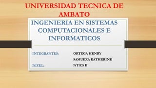 UNIVERSIDAD TECNICA DE
AMBATO
INGENIERIA EN SISTEMAS
COMPUTACIONALES E
INFORMATICOS
INTEGRANTES: ORTEGA HENRY
SAMUEZA KATHERINE
NIVEL: NTICS II
 