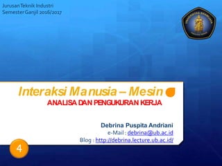 Interaksi Manusia – Mesin
ANALISA D
ANPENGUKURAN KERJA
Debrina Puspita Andriani
e-Mail : debrina@ub.ac.id
Blog : http://debrina.lecture.ub.ac.id/
JurusanTeknik Industri
SemesterGanjil 2016/2017
4
 