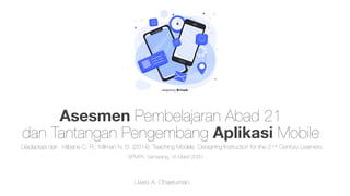 Asesmen Pembelajaran Abad 21
dan Tantangan Pengembang Aplikasi Mobile
Uwes A. Chaeruman
Diadaptasi dari : Kilbane C. R.; Milman N. B. (2014). Teaching Models: Designing Instruction for the 21st Century Learners.
BPMPK, Semarang, 16 Maret 2020
 