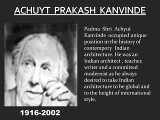 Padma Shri Achyut
Kanvinde occupied unique
position in the history of
contempory Indian
architecture. He was an
Indian architect , teacher,
writer and a committed
modernist as he always
desired to take Indian
architecture to be global and
to the height of international
style.

1916-2002

 